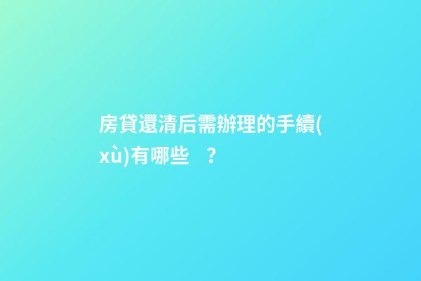 房貸還清后需辦理的手續(xù)有哪些？